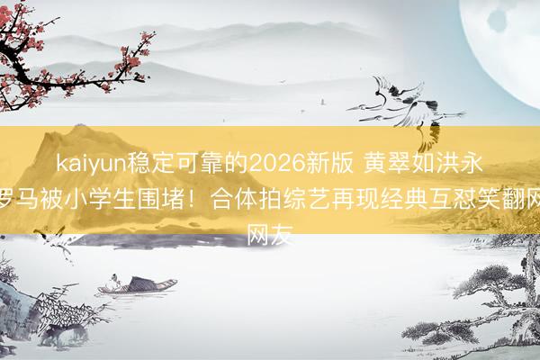 kaiyun稳定可靠的2026新版 黄翠如洪永城罗马被小学生围堵！合体拍综艺再现经典互怼笑翻网友