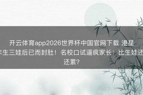 开云体育app2026世界杯中国官网下载 港星四年生三娃后已而封肚！名校口试逼疯家长：比生娃还累？