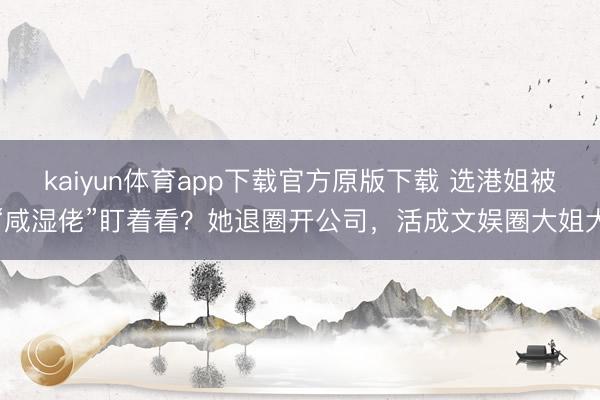 kaiyun体育app下载官方原版下载 选港姐被“咸湿佬”盯着看？她退圈开公司，活成文娱圈大姐大