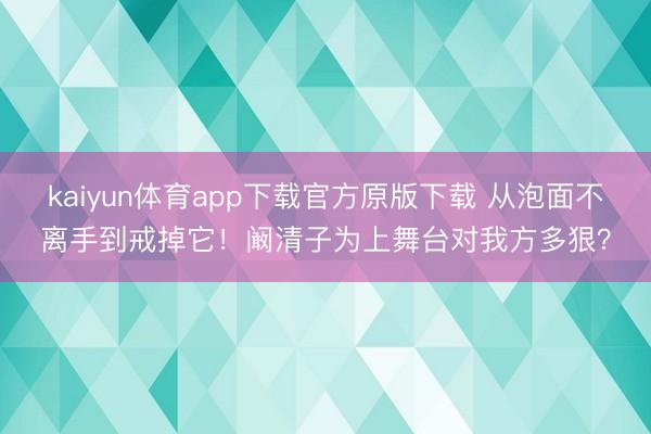 kaiyun体育app下载官方原版下载 从泡面不离手到戒掉它！阚清子为上舞台对我方多狠？