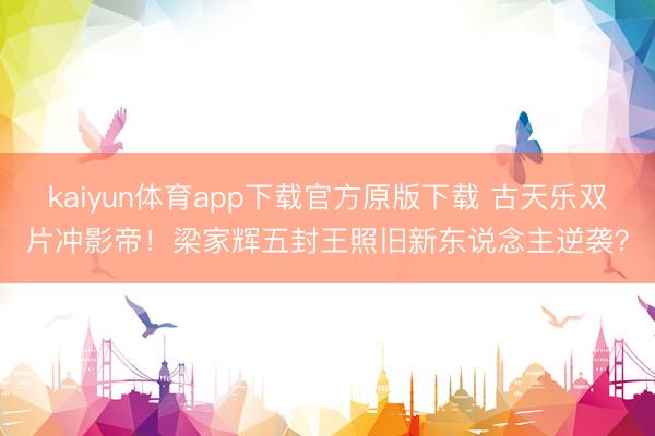 kaiyun体育app下载官方原版下载 古天乐双片冲影帝！梁家辉五封王照旧新东说念主逆袭？