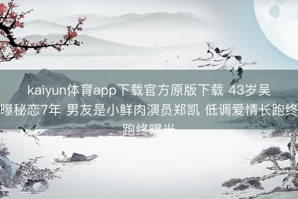 kaiyun体育app下载官方原版下载 43岁吴昕被曝秘恋7年 男友是小鲜肉演员郑凯 低调爱情长跑终曝光