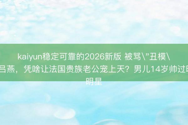 kaiyun稳定可靠的2026新版 被骂＂丑模＂的吕燕，凭啥让法国贵族老公宠上天？男儿14岁帅过明星