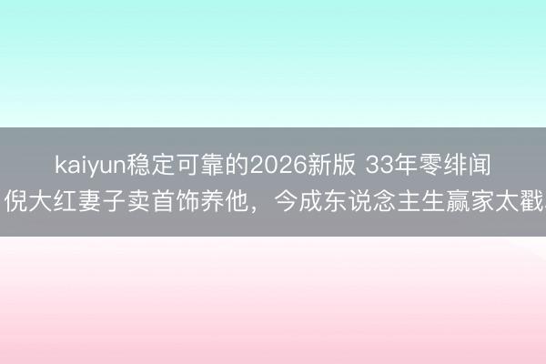 kaiyun稳定可靠的2026新版 33年零绯闻！倪大红妻子卖首饰养他，今成东说念主生赢家太戳心