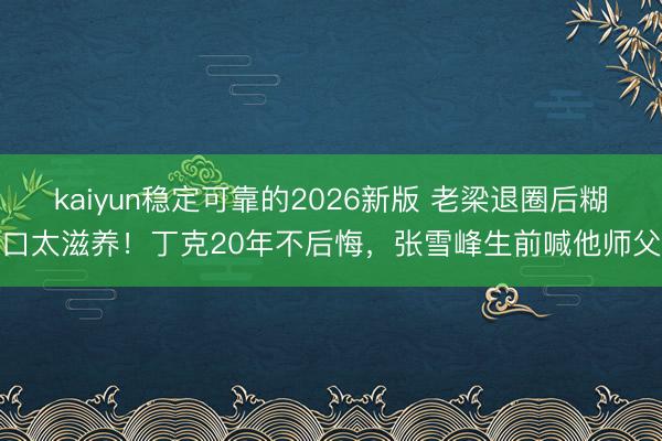 kaiyun稳定可靠的2026新版 老梁退圈后糊口太滋养！丁克20年不后悔，张雪峰生前喊他师父