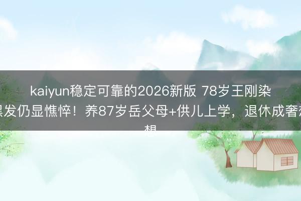 kaiyun稳定可靠的2026新版 78岁王刚染黑发仍显憔悴！养87岁岳父母+供儿上学，退休成奢想