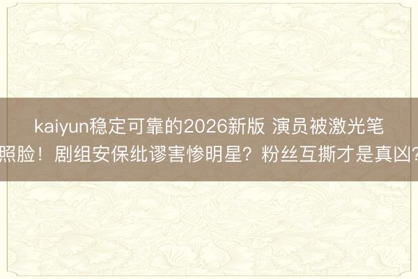 kaiyun稳定可靠的2026新版 演员被激光笔照脸！剧组安保纰谬害惨明星？粉丝互撕才是真凶？