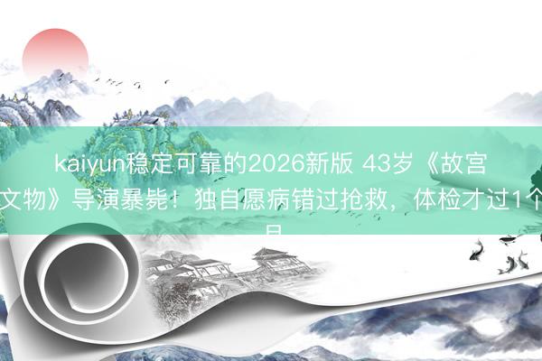 kaiyun稳定可靠的2026新版 43岁《故宫修文物》导演暴毙！独自愿病错过抢救，体检才过1个月