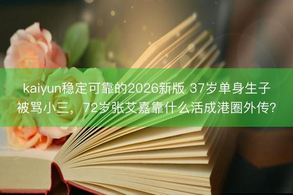 kaiyun稳定可靠的2026新版 37岁单身生子被骂小三，72岁张艾嘉靠什么活成港圈外传？