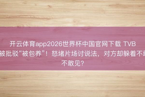 开云体育app2026世界杯中国官网下载 TVB小花被批驳“被包养”！怒堵片场讨说法，对方却躲着不敢见？
