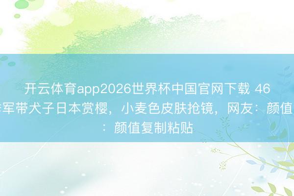 开云体育app2026世界杯中国官网下载 46岁港姐季军带犬子日本赏樱，小麦色皮肤抢镜，网友：颜值复制粘贴