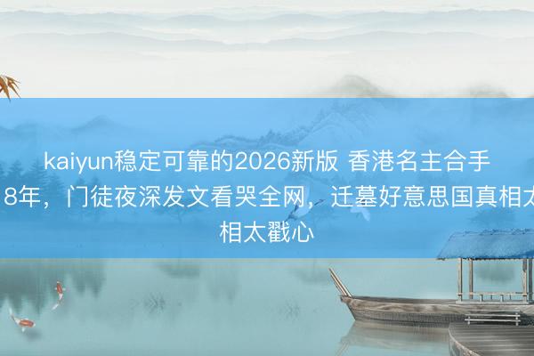 kaiyun稳定可靠的2026新版 香港名主合手离世18年，门徒夜深发文看哭全网，迁墓好意思国真相太戳心