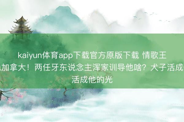 kaiyun体育app下载官方原版下载 情歌王子归隐加拿大！两任牙东说念主浑家训导他啥？犬子活成他的光