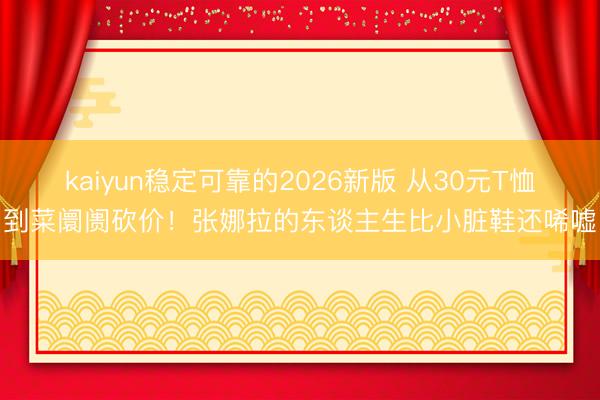 kaiyun稳定可靠的2026新版 从30元T恤到菜阛阓砍价！张娜拉的东谈主生比小脏鞋还唏嘘