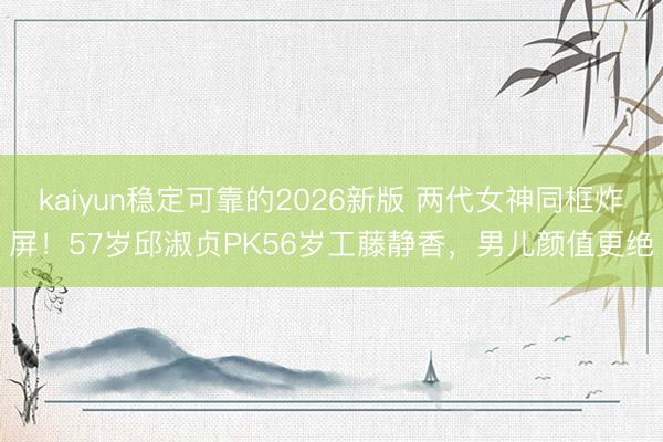 kaiyun稳定可靠的2026新版 两代女神同框炸屏！57岁邱淑贞PK56岁工藤静香，男儿颜值更绝