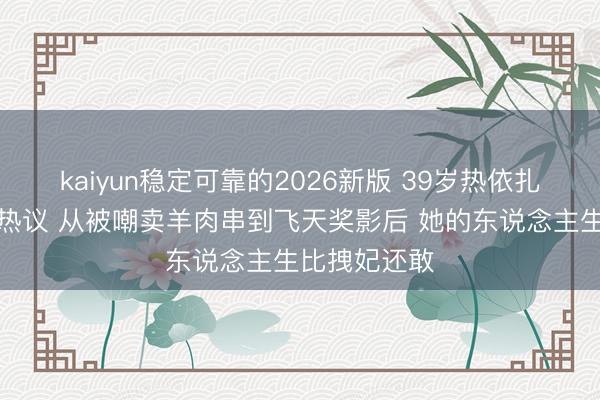 kaiyun稳定可靠的2026新版 39岁热依扎素颜出镜引热议 从被嘲卖羊肉串到飞天奖影后 她的东说念主生比拽妃还敢