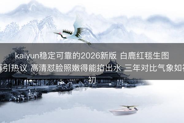 kaiyun稳定可靠的2026新版 白鹿红毯生图再引热议 高清怼脸照嫩得能掐出水 三年对比气象如初