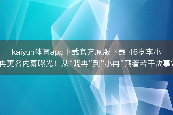 kaiyun体育app下载官方原版下载 46岁李小冉更名内幕曝光！从“晓冉”到“小冉”藏着若干故事？