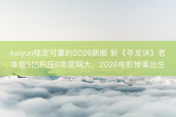 kaiyun稳定可靠的2026新版 新《寻龙诀》老本超5亿积压6年变网大，2026电影惨案出生