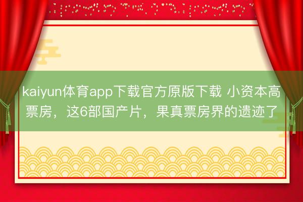 kaiyun体育app下载官方原版下载 小资本高票房，这6部国产片，果真票房界的遗迹了
