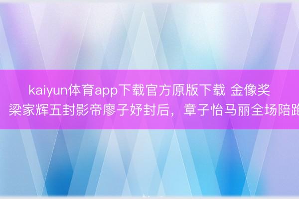 kaiyun体育app下载官方原版下载 金像奖:梁家辉五封影帝廖子妤封后,章子怡马丽全场陪跑