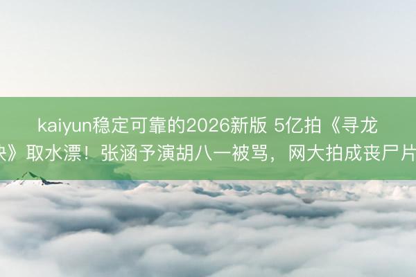 kaiyun稳定可靠的2026新版 5亿拍《寻龙诀》取水漂！张涵予演胡八一被骂，网大拍成丧尸片？