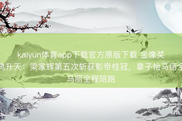 kaiyun体育app下载官方原版下载 金像奖受奖庆典升天：梁家辉第五次斩获影帝桂冠，章子怡马丽全程陪跑