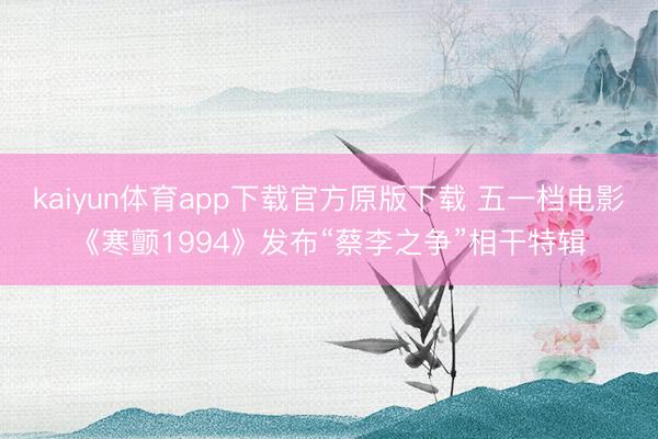 kaiyun体育app下载官方原版下载 五一档电影《寒颤1994》发布“蔡李之争”相干特辑