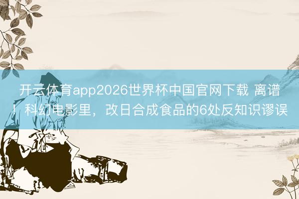 开云体育app2026世界杯中国官网下载 离谱！科幻电影里，改日合成食品的6处反知识谬误