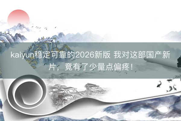 kaiyun稳定可靠的2026新版 我对这部国产新片，竟有了少量点偏疼！