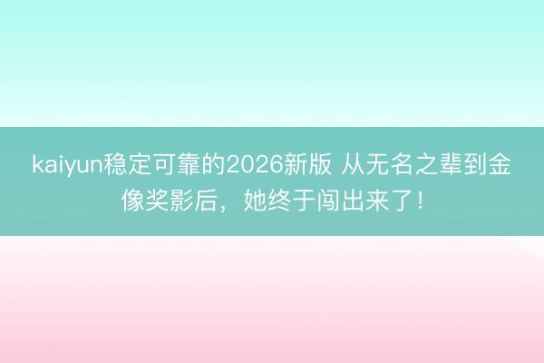 kaiyun稳定可靠的2026新版 从无名之辈到金像奖影后，她终于闯出来了！
