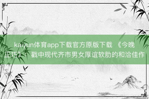 kaiyun体育app下载官方原版下载 《今晚正巧》：戳中现代齐市男女厚谊软肋的和洽佳作