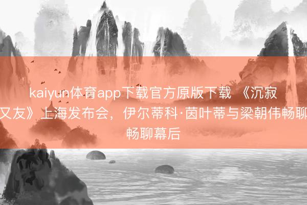 kaiyun体育app下载官方原版下载 《沉寂的一又友》上海发布会,伊尔蒂科·茵叶蒂与梁朝伟畅聊幕后