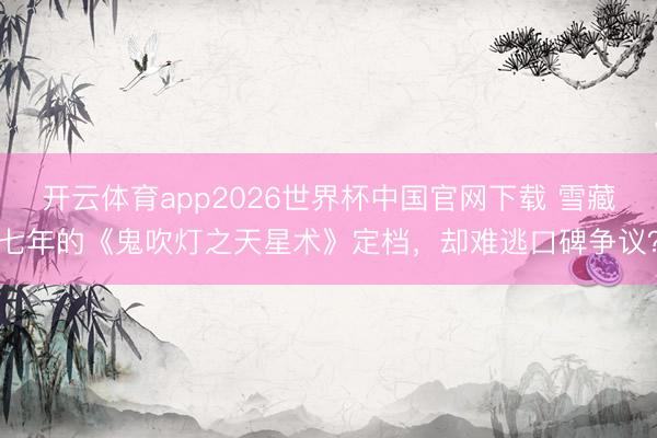 开云体育app2026世界杯中国官网下载 雪藏七年的《鬼吹灯之天星术》定档，却难逃口碑争议？