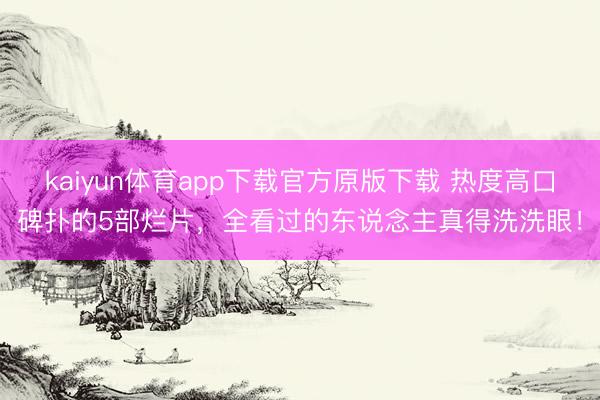 kaiyun体育app下载官方原版下载 热度高口碑扑的5部烂片，全看过的东说念主真得洗洗眼！