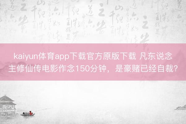kaiyun体育app下载官方原版下载 凡东说念主修仙传电影作念150分钟，是豪赌已经自裁？
