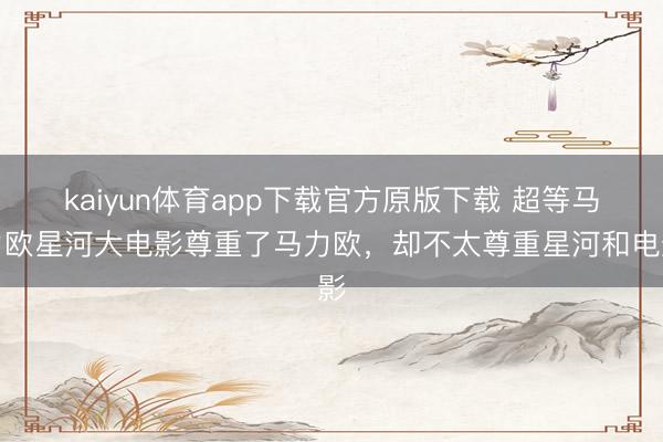 kaiyun体育app下载官方原版下载 超等马力欧星河大电影尊重了马力欧，却不太尊重星河和电影