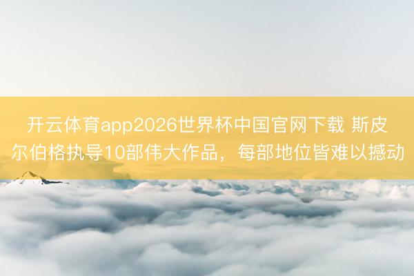 开云体育app2026世界杯中国官网下载 斯皮尔伯格执导10部伟大作品，每部地位皆难以撼动