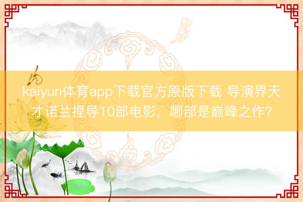 kaiyun体育app下载官方原版下载 导演界天才诺兰捏导10部电影，哪部是巅峰之作？