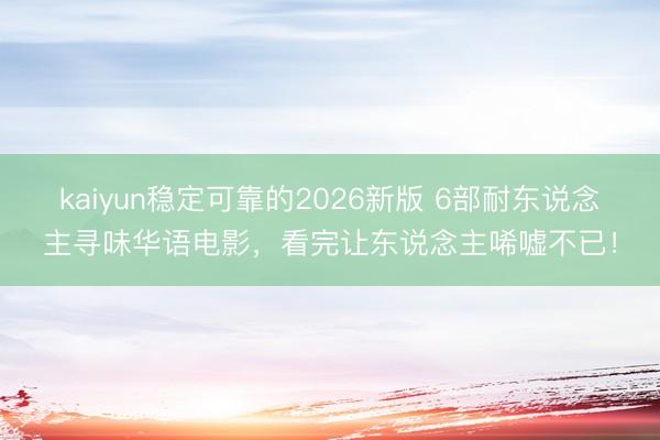 kaiyun稳定可靠的2026新版 6部耐东说念主寻味华语电影，看完让东说念主唏嘘不已！