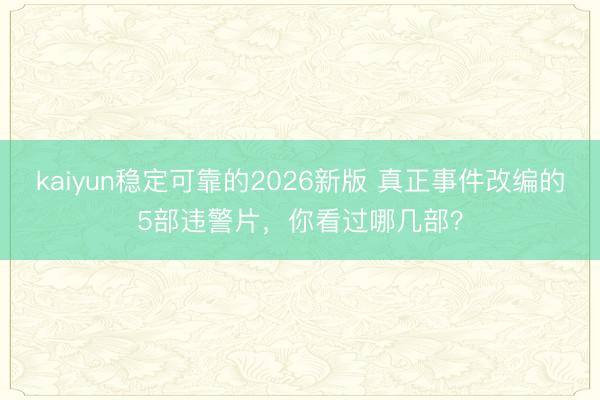 kaiyun稳定可靠的2026新版 真正事件改编的5部违警片，你看过哪几部？
