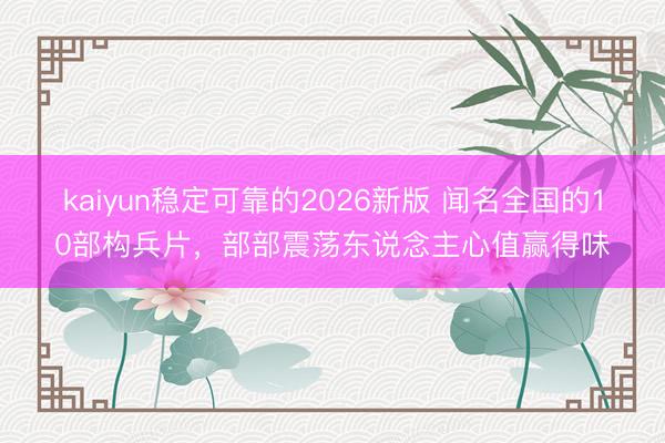 kaiyun稳定可靠的2026新版 闻名全国的10部构兵片，部部震荡东说念主心值赢得味