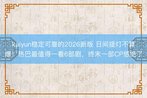 kaiyun稳定可靠的2026新版 日间提灯不算爆！热巴最值得一看6部剧，终末一部CP感绝了