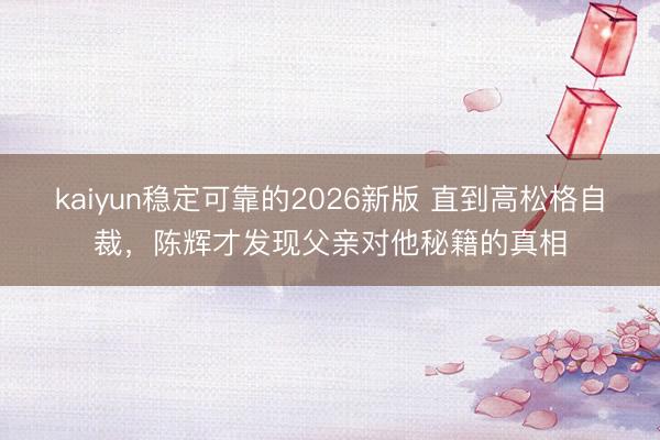 kaiyun稳定可靠的2026新版 直到高松格自裁，陈辉才发现父亲对他秘籍的真相
