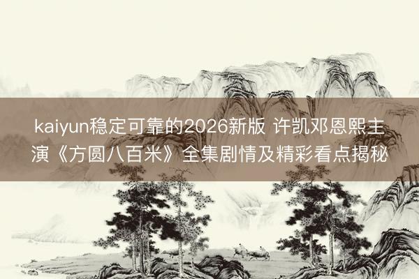 kaiyun稳定可靠的2026新版 许凯邓恩熙主演《方圆八百米》全集剧情及精彩看点揭秘