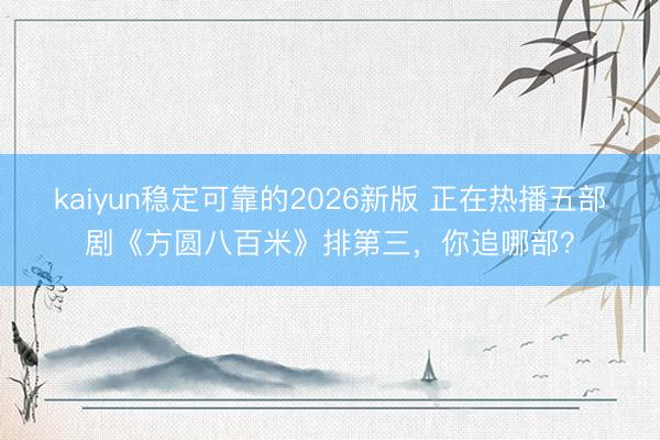 kaiyun稳定可靠的2026新版 正在热播五部剧《方圆八百米》排第三，你追哪部？