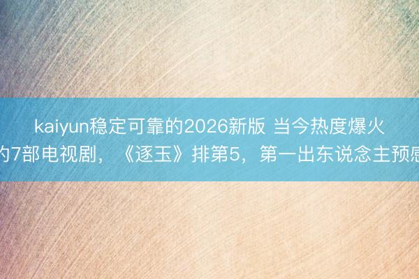 kaiyun稳定可靠的2026新版 当今热度爆火的7部电视剧，《逐玉》排第5，第一出东说念主预感