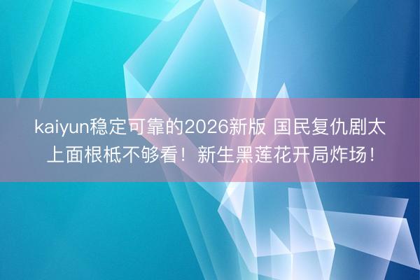 kaiyun稳定可靠的2026新版 国民复仇剧太上面根柢不够看！新生黑莲花开局炸场！