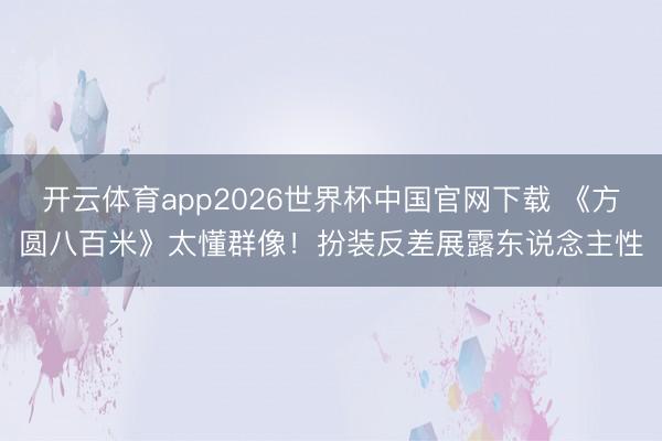 开云体育app2026世界杯中国官网下载 《方圆八百米》太懂群像！扮装反差展露东说念主性