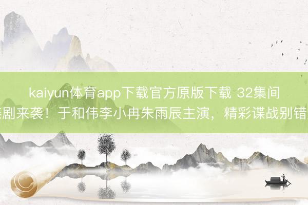 kaiyun体育app下载官方原版下载 32集间谍剧来袭！于和伟李小冉朱雨辰主演，精彩谍战别错过